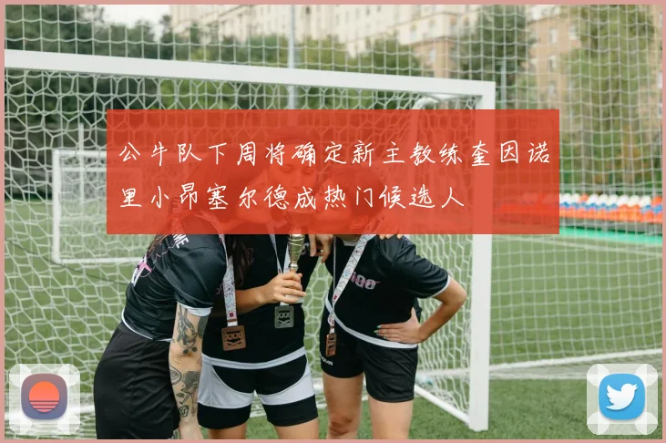 公牛队下周将确定新主教练奎因诺里小昂塞尔德成热门候选人