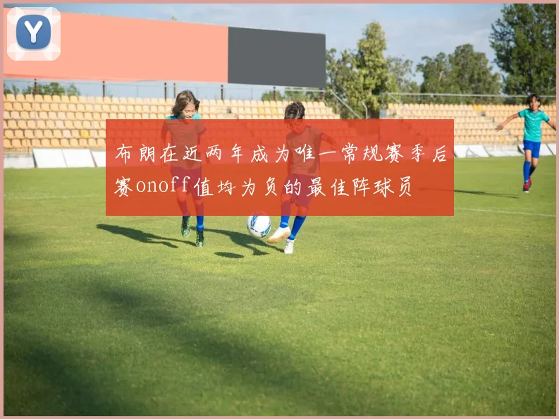布朗在近两年成为唯一常规赛季后赛onoff值均为负的最佳阵球员