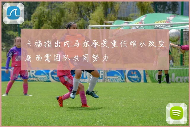 卡福指出内马尔承受重任难以改变局面需团队共同努力