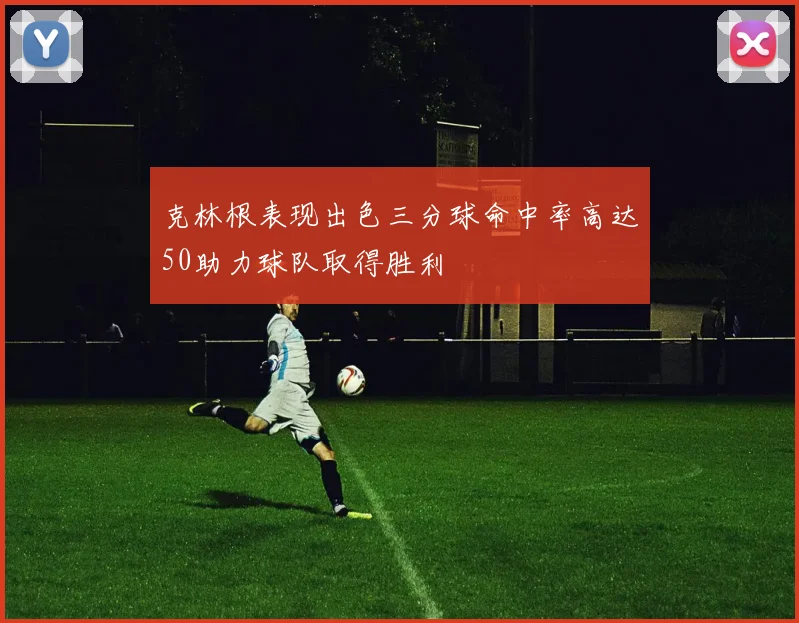 克林根表现出色三分球命中率高达50助力球队取得胜利