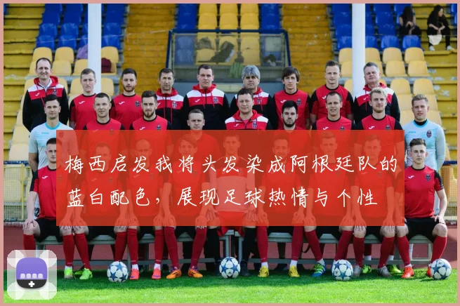 梅西启发我将头发染成阿根廷队的蓝白配色，展现足球热情与个性