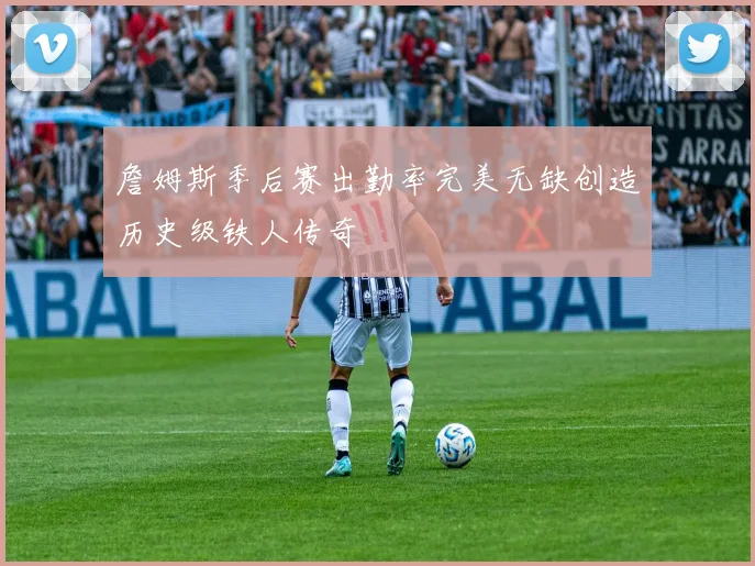 詹姆斯季后赛出勤率完美无缺创造历史级铁人传奇