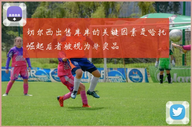 切尔西出售库库的关键因素是哈托崛起后者被视为非卖品