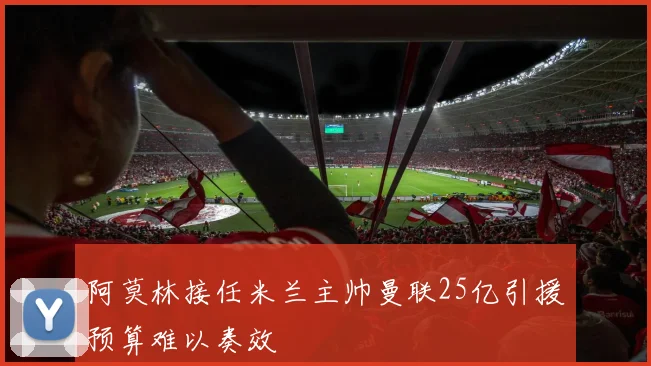 阿莫林接任米兰主帅曼联25亿引援预算难以奏效