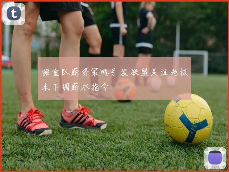 掘金队薪资策略引发联盟关注老板未下调薪水指令