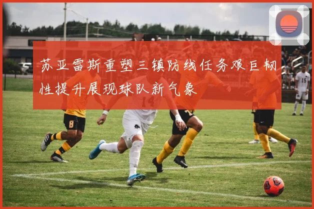 苏亚雷斯重塑三镇防线任务艰巨韧性提升展现球队新气象