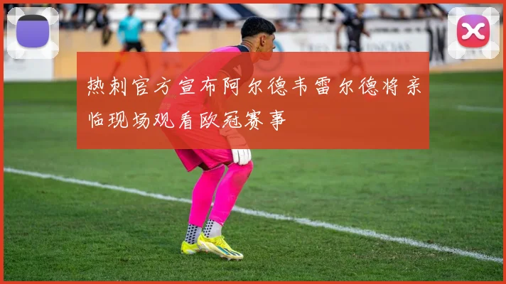 热刺官方宣布阿尔德韦雷尔德将亲临现场观看欧冠赛事