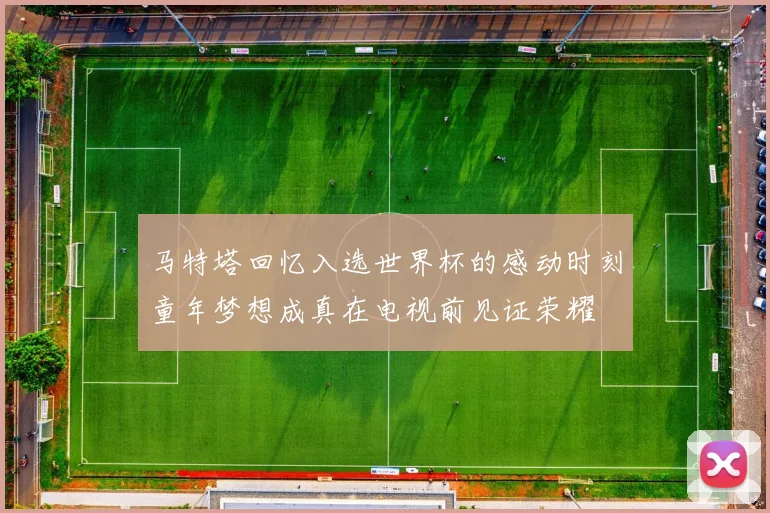 马特塔回忆入选世界杯的感动时刻童年梦想成真在电视前见证荣耀