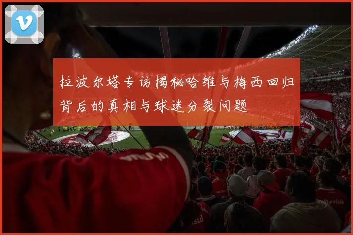 拉波尔塔专访揭秘哈维与梅西回归背后的真相与球迷分裂问题