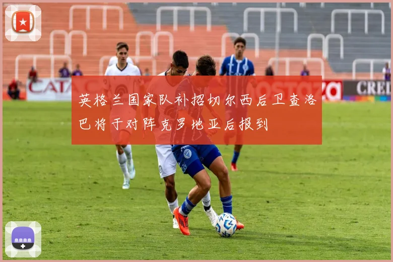 英格兰国家队补招切尔西后卫查洛巴将于对阵克罗地亚后报到