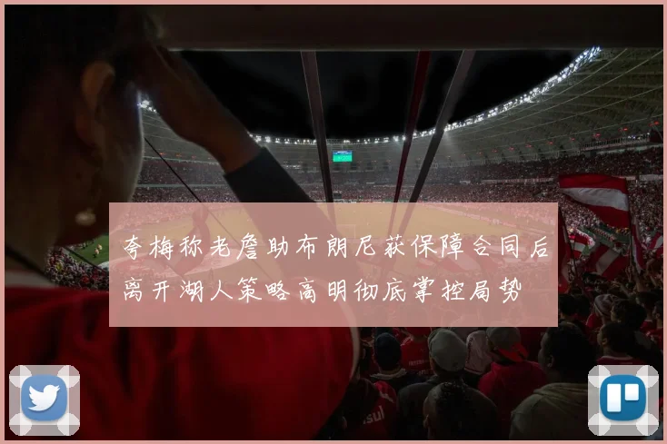 夸梅称老詹助布朗尼获保障合同后离开湖人策略高明彻底掌控局势