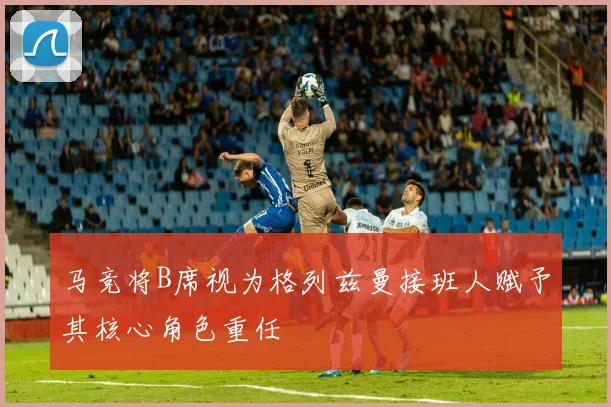 马竞将B席视为格列兹曼接班人赋予其核心角色重任