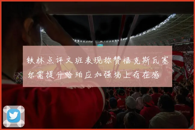铁林点评文班表现称赞福克斯瓦塞尔需提升哈珀应加强场上存在感