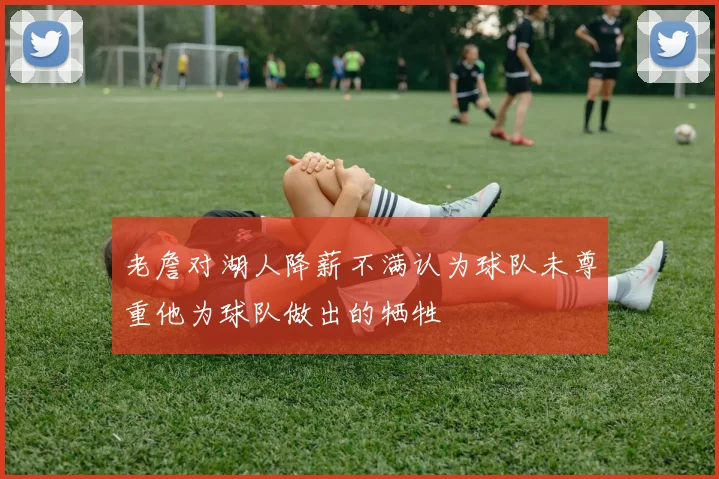 老詹对湖人降薪不满认为球队未尊重他为球队做出的牺牲