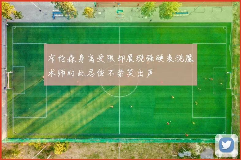布伦森身高受限却展现强硬表现魔术师对此忍俊不禁笑出声