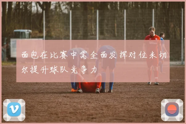 面包在比赛中需全面发挥对位米切尔提升球队竞争力