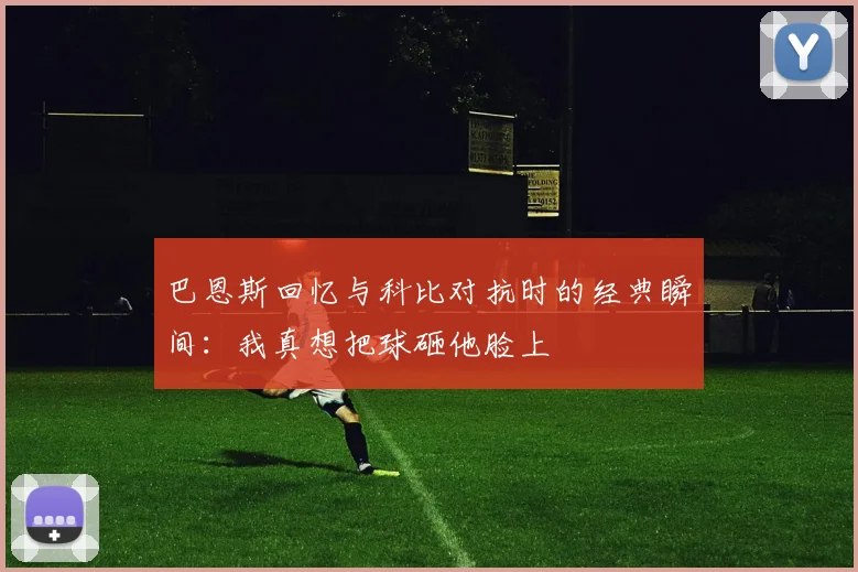 巴恩斯回忆与科比对抗时的经典瞬间：我真想把球砸他脸上