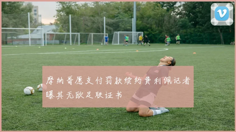 摩纳哥愿支付罚款续约费利佩记者曝其无欧足联证书