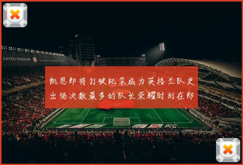 凯恩即将打破纪录成为英格兰队史出场次数最多的队长荣耀时刻在即