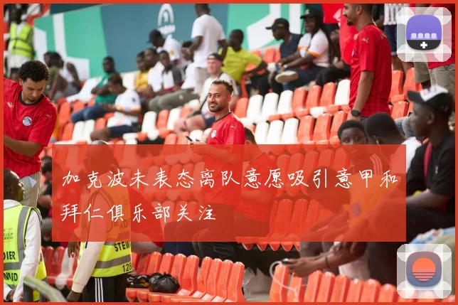 加克波未表态离队意愿吸引意甲和拜仁俱乐部关注