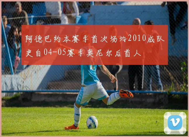 阿德巴约本赛季首次场均2010成队史自04-05赛季奥尼尔后首人