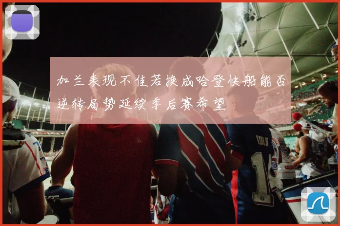 加兰表现不佳若换成哈登快船能否逆转局势延续季后赛希望