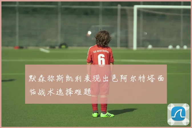 默森称斯凯利表现出色阿尔特塔面临战术选择难题