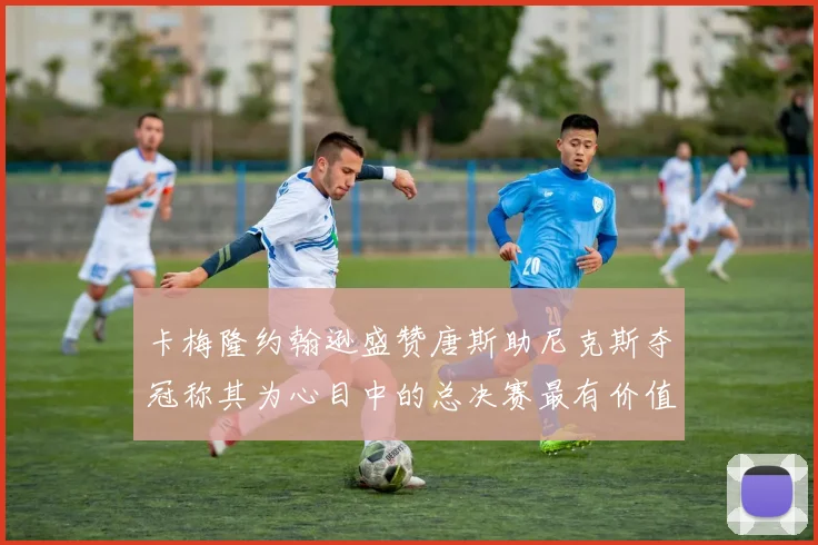 卡梅隆约翰逊盛赞唐斯助尼克斯夺冠称其为心目中的总决赛最有价值球员