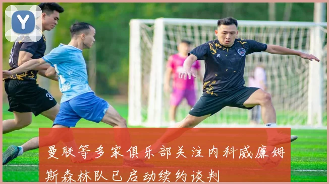 曼联等多家俱乐部关注内科威廉姆斯森林队已启动续约谈判