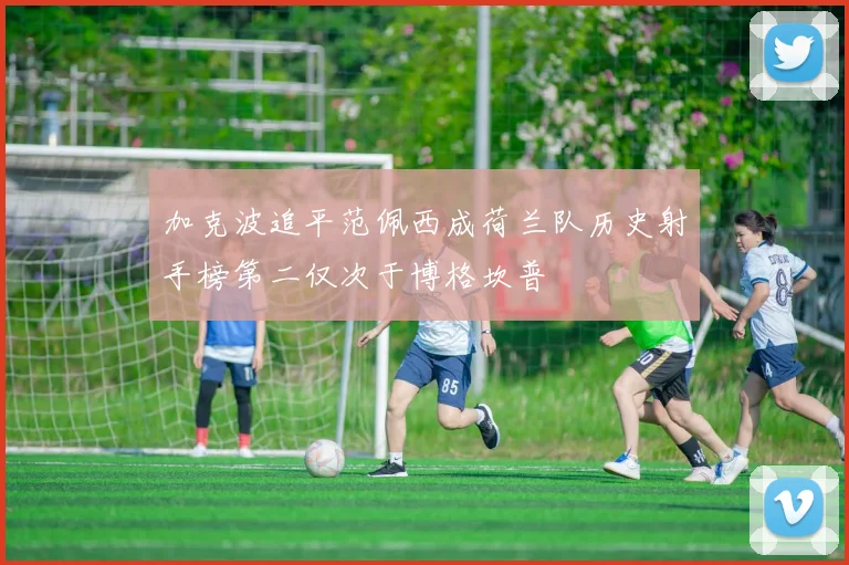加克波追平范佩西成荷兰队历史射手榜第二仅次于博格坎普