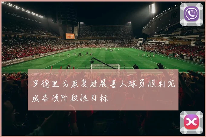 罗德里戈康复进展喜人球员顺利完成各项阶段性目标